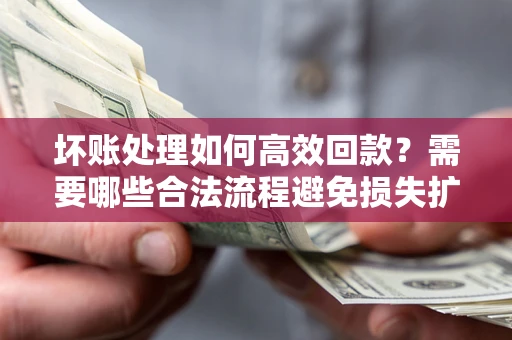 北京坏账处理如何高效回款？需要哪些合法流程避免损失扩大？
