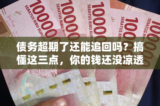 北京债务超期了还能追回吗？搞懂这三点，你的钱还没凉透