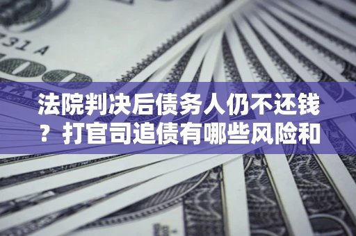 北京法院判决后债务人仍不还钱？打官司追债有哪些风险和技巧？