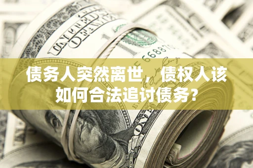 北京债务人突然离世，债权人该如何合法追讨债务？