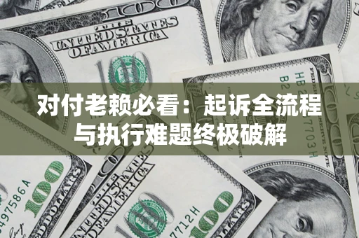 北京对付老赖必看：起诉全流程与执行难题终极破解