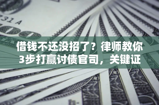 北京借钱不还没招了？律师教你3步打赢讨债官司，关键证据千万别漏！