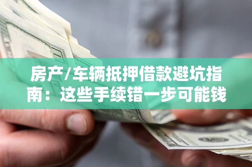 北京房产/车辆抵押借款避坑指南：这些手续错一步可能钱房两空
