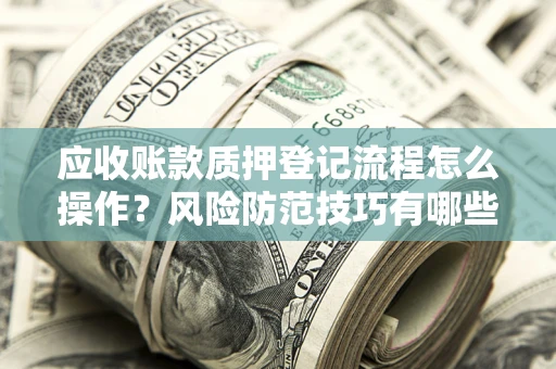 北京应收账款质押登记流程怎么操作?风险防范技巧有哪些全面解析? 北京应收账款质押登记流程怎么操作?风险防范技巧有哪些全面解析?