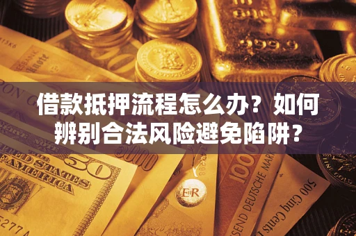 北京借款抵押流程怎么办？如何辨别合法风险避免陷阱？
