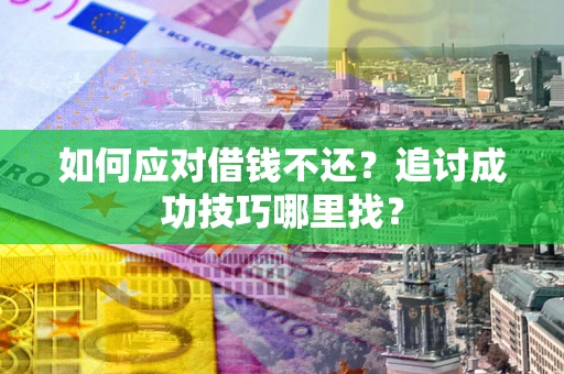 北京如何应对借钱不还？追讨成功技巧哪里找？
