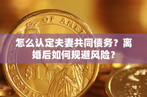 北京怎么认定夫妻共同债务？离婚后如何规避风险？