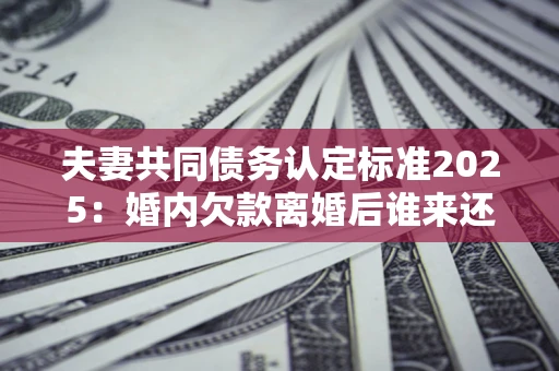 北京夫妻共同债务认定标准2025:婚内欠款离婚后谁来还? 北京夫妻共同债务认定标准2025:婚内欠款离婚后谁来还?