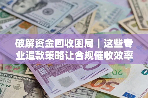 北京破解资金回收困局｜这些专业追款策略让合规催收效率翻倍